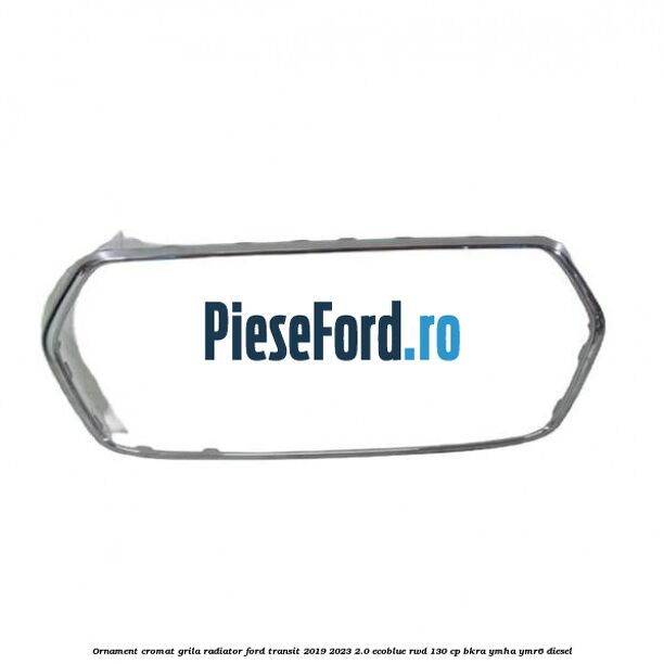 Ornament cromat grila radiator Ford Transit 2019-2023 2.0 EcoBlue RWD 130 cp Ornament cromat grila radiator Ford Transit 2019-2023 2.0 EcoBlue RWD 130 cp BKRA, YMHA, YMR6 diesel