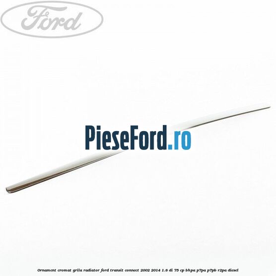 Ornament cromat grila radiator Ford Transit Connect 2002-2014 1.8 Di 75 cp BHPA, P7PA, P7PB, R2PA diesel