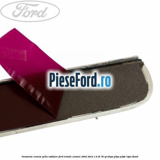 Ornament cromat grila radiator Ford Transit Connect 2002-2014 1.8 Di 75 cp Ornament cromat grila radiator Ford Transit Connect 2002-2014 1.8 Di 75 cp BHPA, P7PA, P7PB, R2PA diesel