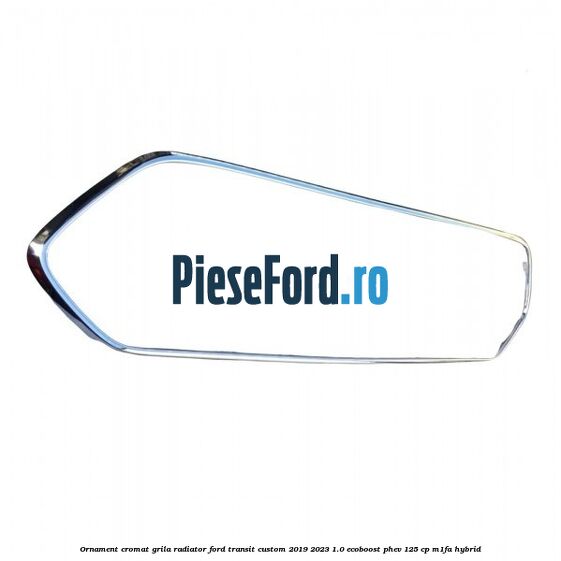 Ornament cromat grila radiator Ford Transit Custom 2019-2023 1.0 EcoBoost PHEV 125 cp M1FA Hybrid