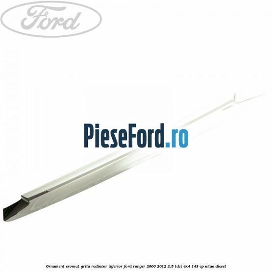Ornament cromat grila radiator inferior Ford Ranger 2006-2012 2.5 TDCi 4x4 143 cp WLAA diesel