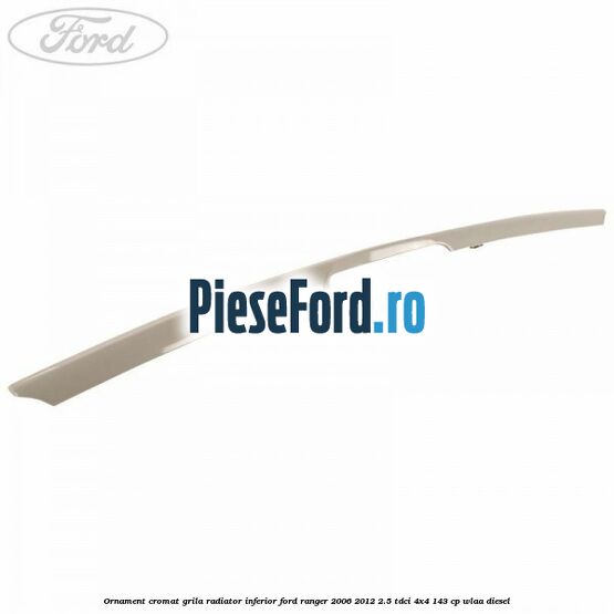 Ornament cromat grila radiator inferior Ford Ranger 2006-2012 2.5 TDCi 4x4 143 cp WLAA diesel