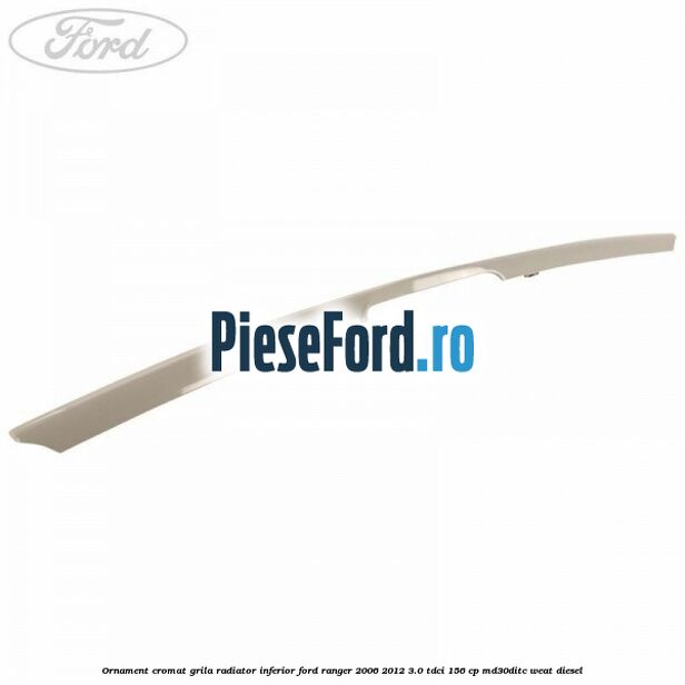 Ornament cromat grila radiator inferior Ford Ranger 2006-2012 3.0 TDCi 156 cp MD30DITC, WEAT diesel