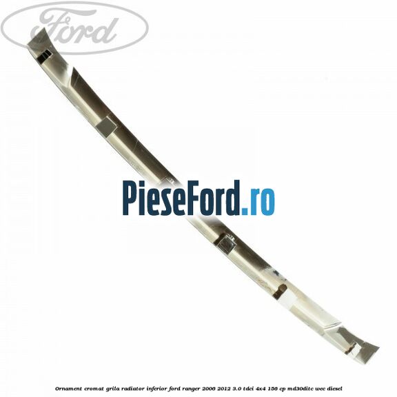 Ornament cromat grila radiator inferior Ford Ranger 2006-2012 3.0 TDCi 4x4 156 cp MD30DITC, WEC diesel