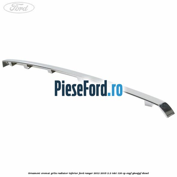 Ornament cromat grila radiator inferior Ford Ranger 2012-2015 2.2 TDCi 120 cp ENPF, GBVAJPF diesel