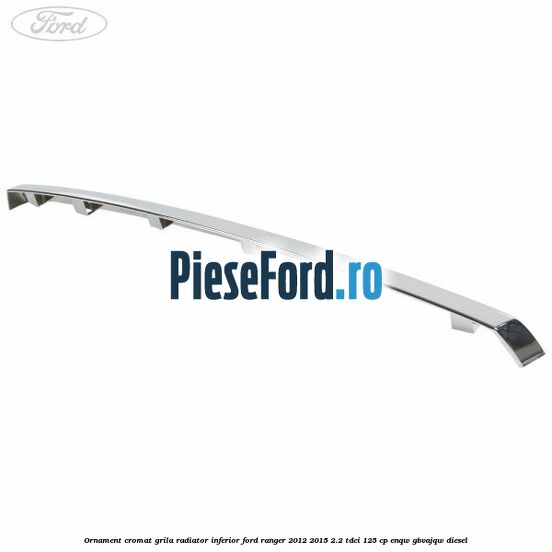 Ornament cromat grila radiator inferior Ford Ranger 2012-2015 2.2 TDCi 125 cp ENQW, GBVAJQW diesel