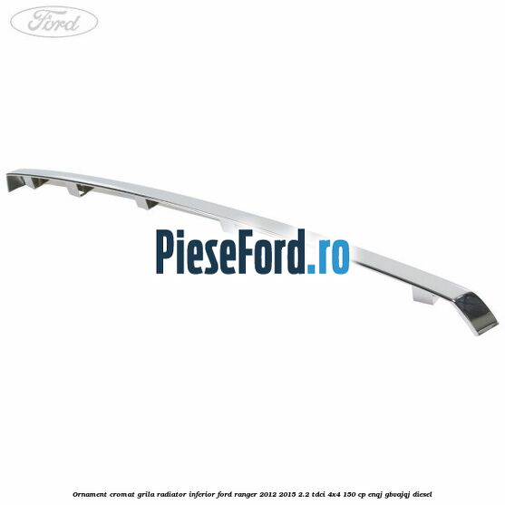 Ornament cromat grila radiator inferior Ford Ranger 2012-2015 2.2 TDCi 4x4 150 cp ENQJ, GBVAJQJ diesel