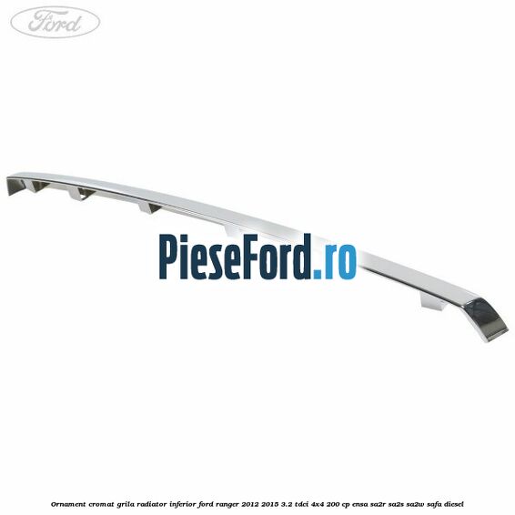 Ornament cromat grila radiator inferior Ford Ranger 2012-2015 3.2 TDCi 4x4 200 cp ENSA, SA2R, SA2S, SA2W, SAFA diesel