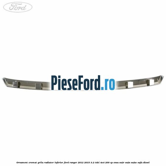 Ornament cromat grila radiator inferior Ford Ranger 2012-2015 3.2 TDCi 4x4 200 cp ENSA, SA2R, SA2S, SA2W, SAFA diesel