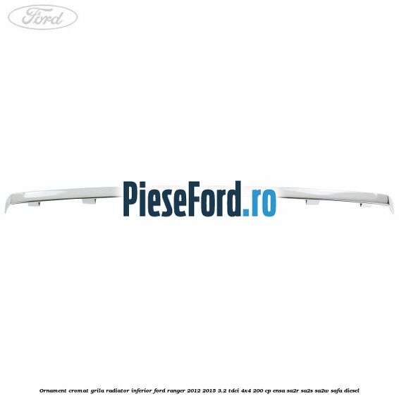 Ornament cromat grila radiator inferior Ford Ranger 2012-2015 3.2 TDCi 4x4 200 cp ENSA, SA2R, SA2S, SA2W, SAFA diesel