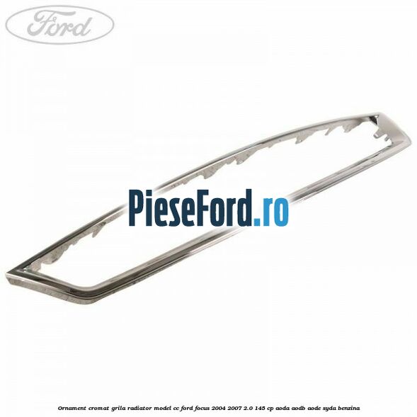 Ornament cromat grila radiator model CC Ford Focus 2004-2007 2.0 145 cp AODA, AODB, AODE, SYDA benzina