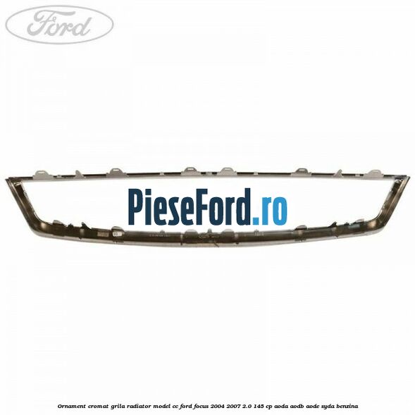Ornament cromat grila radiator model CC Ford Focus 2004-2007 2.0 145 cp AODA, AODB, AODE, SYDA benzina