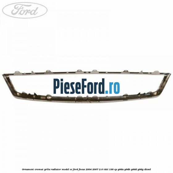 Ornament cromat grila radiator model CC Ford Focus 2004-2007 2.0 TDCi 136 cp G6DA, G6DB, G6DD, G6DG diesel