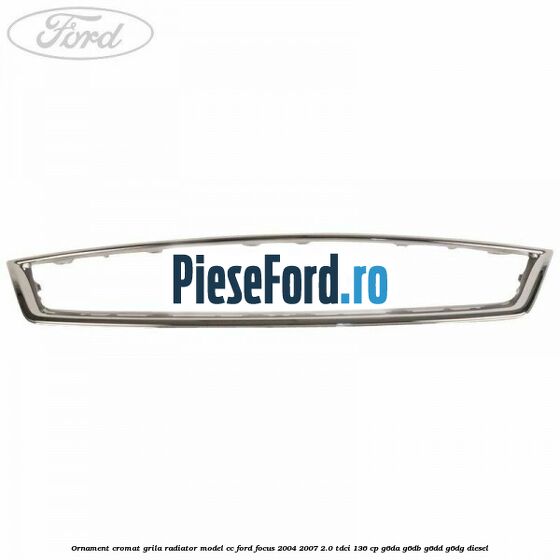 Ornament cromat grila radiator model CC Ford Focus 2004-2007 2.0 TDCi 136 cp G6DA, G6DB, G6DD, G6DG diesel