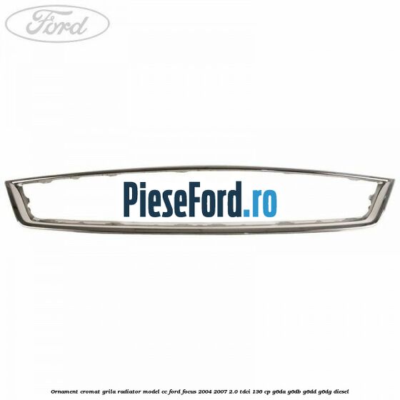 Ornament cromat grila radiator model CC Ford Focus 2004-2007 2.0 TDCi 136 cp G6DA, G6DB, G6DD, G6DG diesel