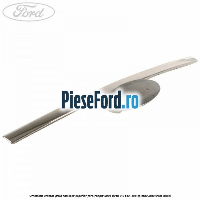 Ornament cromat grila radiator superior Ford Ranger 2006-2012 3.0 TDCi 156 cp MD30DITC, WEAT diesel