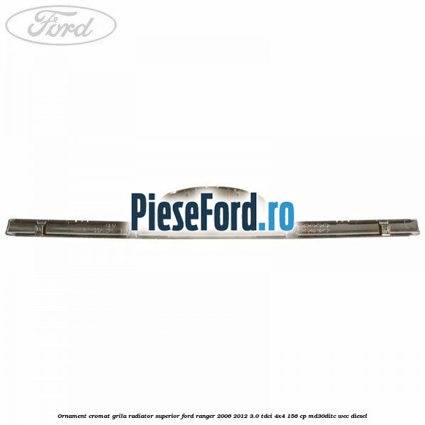 Ornament cromat grila radiator superior Ford Ranger 2006-2012 3.0 TDCi 4x4 156 cp MD30DITC, WEC diesel
