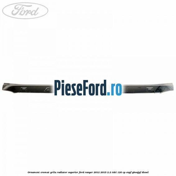 Ornament cromat grila radiator superior Ford Ranger 2012-2015 2.2 TDCi 120 cp ENPF, GBVAJPF diesel