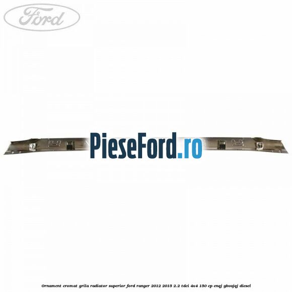 Ornament cromat grila radiator superior Ford Ranger 2012-2015 2.2 TDCi 4x4 150 cp ENQJ, GBVAJQJ diesel