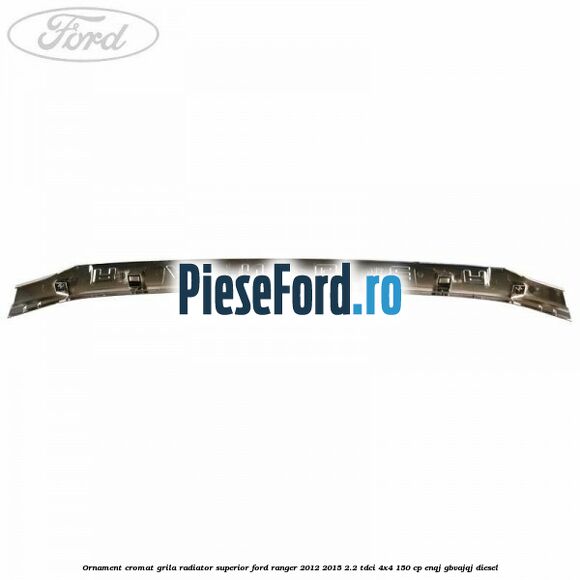 Ornament cromat grila radiator superior Ford Ranger 2012-2015 2.2 TDCi 4x4 150 cp ENQJ, GBVAJQJ diesel