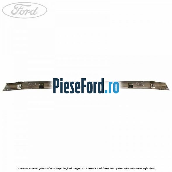 Ornament cromat grila radiator superior Ford Ranger 2012-2015 3.2 TDCi 4x4 200 cp ENSA, SA2R, SA2S, SA2W, SAFA diesel