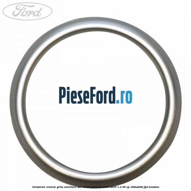 Ornament cromat grila ventilatie aer centru Ford Ka 2009-2016 1.2 69 cp 169A4000, FP4 benzina