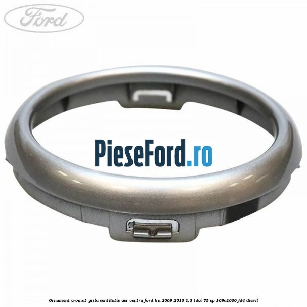 Ornament cromat grila ventilatie aer centru Ford Ka 2009-2016 1.3 TDCi 75 cp 169A1000, FD4 diesel