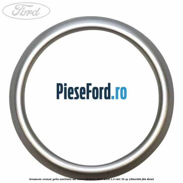 Ornament cromat grila ventilatie aer centru Ford Ka 2009-2016 1.3 TDCi 75 cp 169A1000, FD4 diesel
