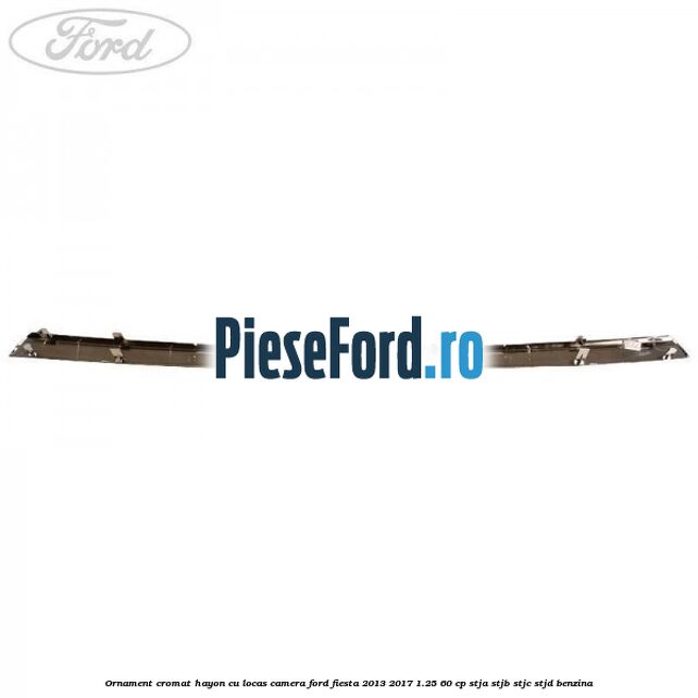 Ornament cromat hayon cu locas camera Ford Fiesta 2013-2017 1.25 60 cp STJA, STJB, STJC, STJD benzina