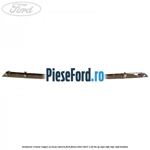 Ornament cromat hayon cu locas camera Ford Fiesta 2013-2017 1.25 82 cp SNJA, SNJB, SNJC, SNJD benzina