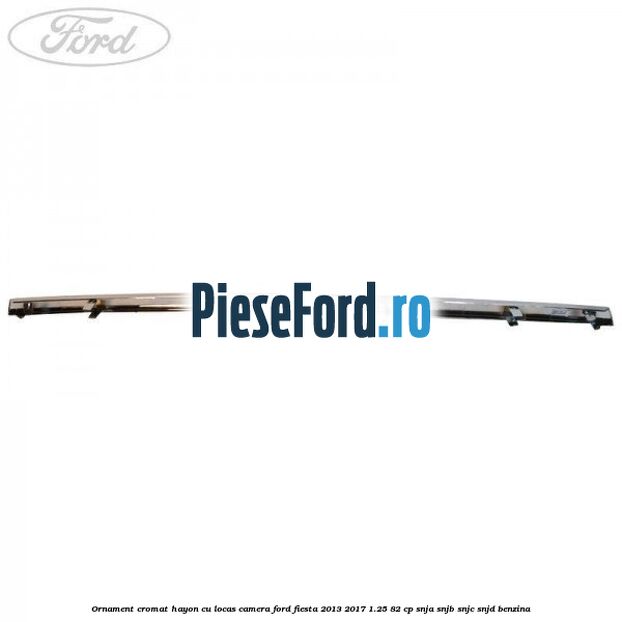 Ornament cromat hayon cu locas camera Ford Fiesta 2013-2017 1.25 82 cp SNJA, SNJB, SNJC, SNJD benzina