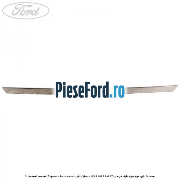 Ornament cromat hayon cu locas camera Ford Fiesta 2013-2017 1.4 97 cp RTJA, RTJB, SPJA, SPJC, SPJE benzina