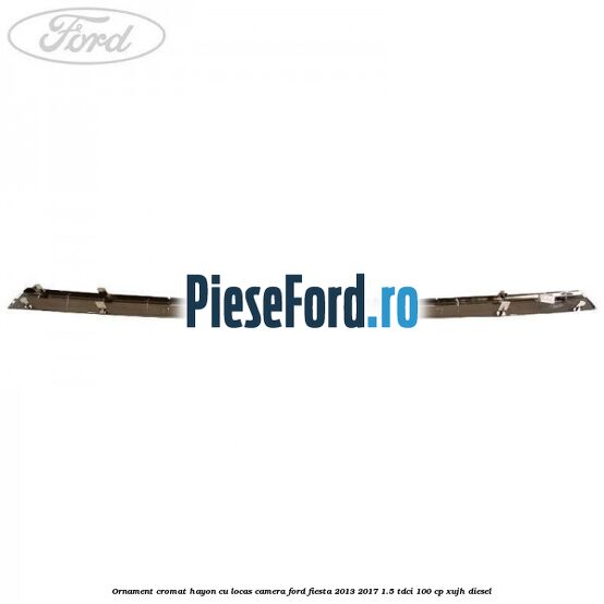 Ornament cromat hayon cu locas camera Ford Fiesta 2013-2017 1.5 TDCi 100 cp Ornament cromat hayon cu locas camera Ford Fiesta 2013-2017 1.5 TDCi 100 cp XUJH diesel
