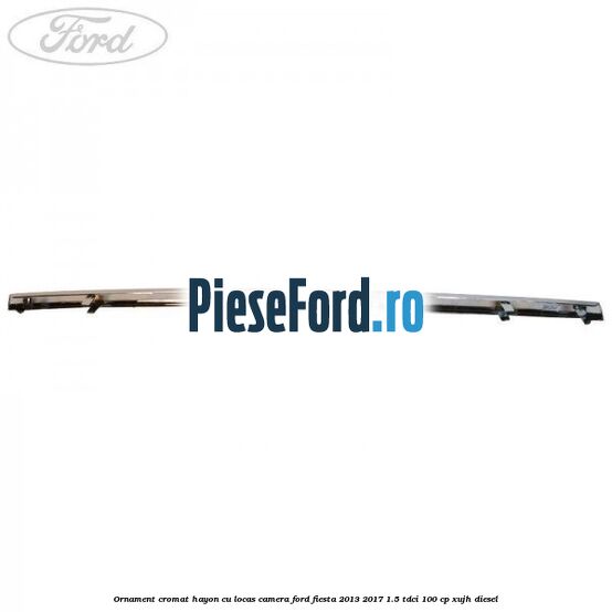 Ornament cromat hayon cu locas camera Ford Fiesta 2013-2017 1.5 TDCi 100 cp Ornament cromat hayon cu locas camera Ford Fiesta 2013-2017 1.5 TDCi 100 cp XUJH diesel