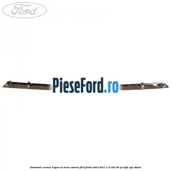 Ornament cromat hayon cu locas camera Ford Fiesta 2013-2017 1.5 TDCi 95 cp Ornament cromat hayon cu locas camera Ford Fiesta 2013-2017 1.5 TDCi 95 cp XVJB, XVJC diesel