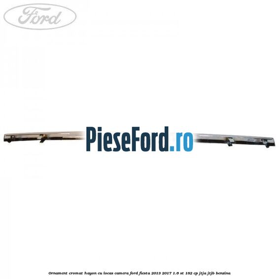 Ornament cromat hayon cu locas camera Ford Fiesta 2013-2017 1.6 ST 182 cp JTJA, JTJB benzina