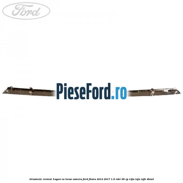 Ornament cromat hayon cu locas camera Ford Fiesta 2013-2017 1.6 TDCi 95 cp T3JA, TZJA, TZJB diesel