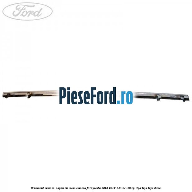 Ornament cromat hayon cu locas camera Ford Fiesta 2013-2017 1.6 TDCi 95 cp T3JA, TZJA, TZJB diesel