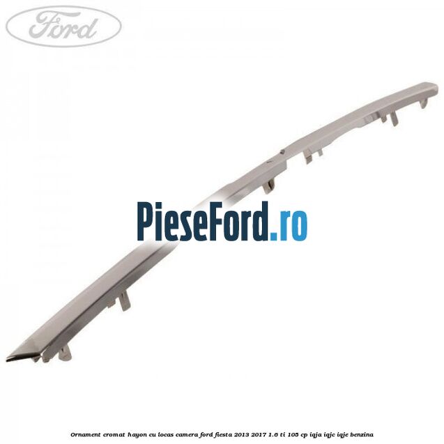 Ornament cromat hayon cu locas camera Ford Fiesta 2013-2017 1.6 Ti 105 cp IQJA, IQJC, IQJE benzina