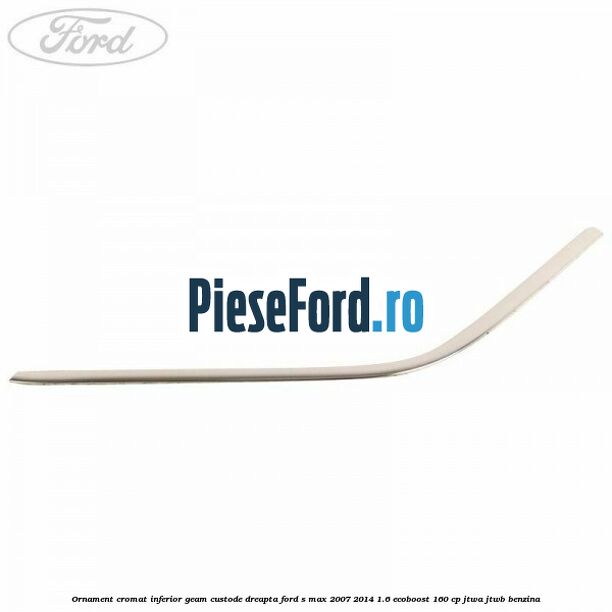 Ornament cromat inferior geam custode dreapta Ford S-Max 2007-2014 1.6 EcoBoost 160 cp JTWA, JTWB benzina