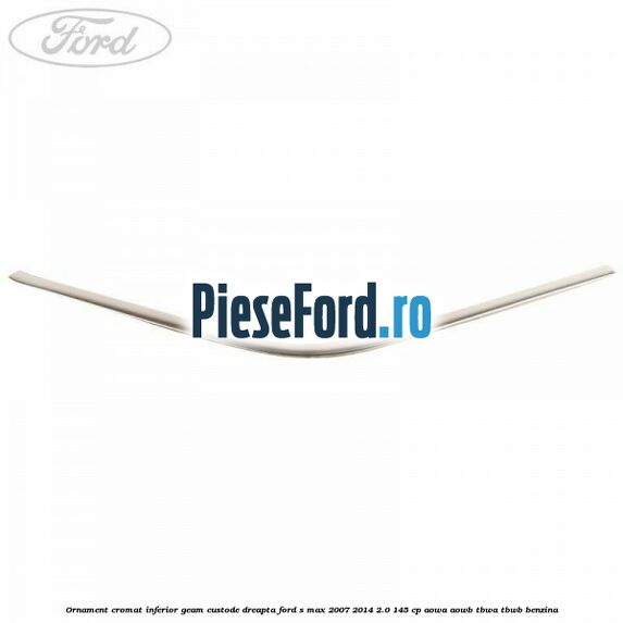 Ornament cromat inferior geam custode dreapta Ford S-Max 2007-2014 2.0 145 cp AOWA, AOWB, TBWA, TBWB benzina