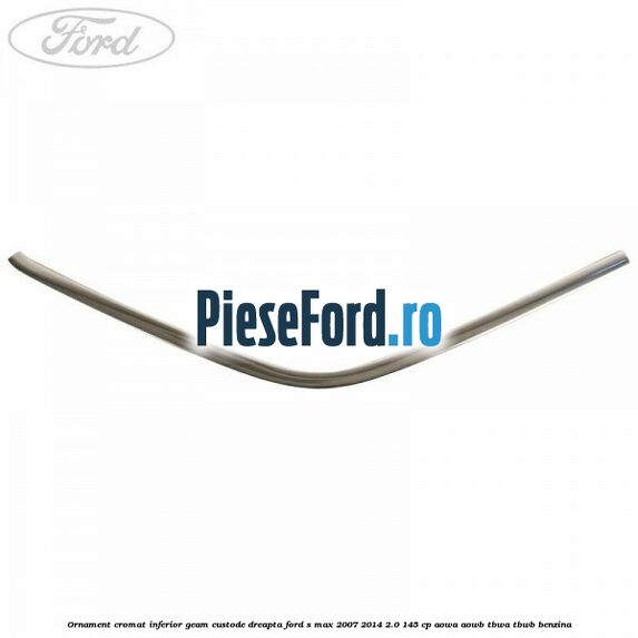 Ornament cromat inferior geam custode dreapta Ford S-Max 2007-2014 2.0 145 cp AOWA, AOWB, TBWA, TBWB benzina