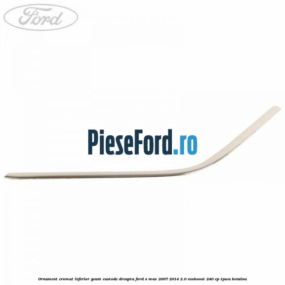 Ornament cromat inferior geam custode dreapta Ford S-Max 2007-2014 2.0 EcoBoost 240 cp TPWA benzina