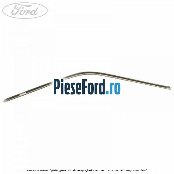 Ornament cromat inferior geam custode dreapta Ford S-Max 2007-2014 2.0 TDCi 130 cp Ornament cromat inferior geam custode dreapta Ford S-Max 2007-2014 2.0 TDCi 130 cp AZWA diesel