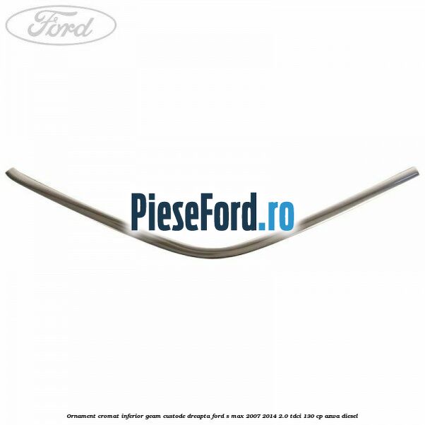 Ornament cromat inferior geam custode dreapta Ford S-Max 2007-2014 2.0 TDCi 130 cp Ornament cromat inferior geam custode dreapta Ford S-Max 2007-2014 2.0 TDCi 130 cp AZWA diesel