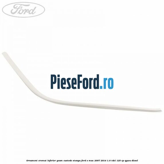 Ornament cromat inferior geam custode stanga Ford S-Max 2007-2014 1.8 TDCi 125 cp Ornament cromat inferior geam custode stanga Ford S-Max 2007-2014 1.8 TDCi 125 cp QYWA diesel
