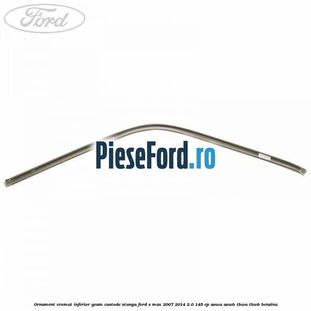 Ornament cromat inferior geam custode stanga Ford S-Max 2007-2014 2.0 145 cp AOWA, AOWB, TBWA, TBWB benzina
