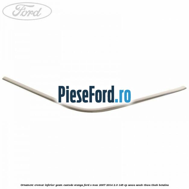 Ornament cromat inferior geam custode stanga Ford S-Max 2007-2014 2.0 145 cp AOWA, AOWB, TBWA, TBWB benzina