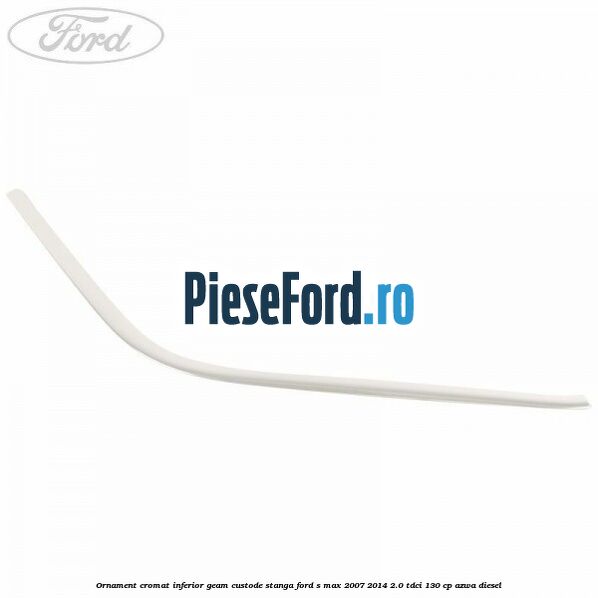 Ornament cromat inferior geam custode stanga Ford S-Max 2007-2014 2.0 TDCi 130 cp Ornament cromat inferior geam custode stanga Ford S-Max 2007-2014 2.0 TDCi 130 cp AZWA diesel