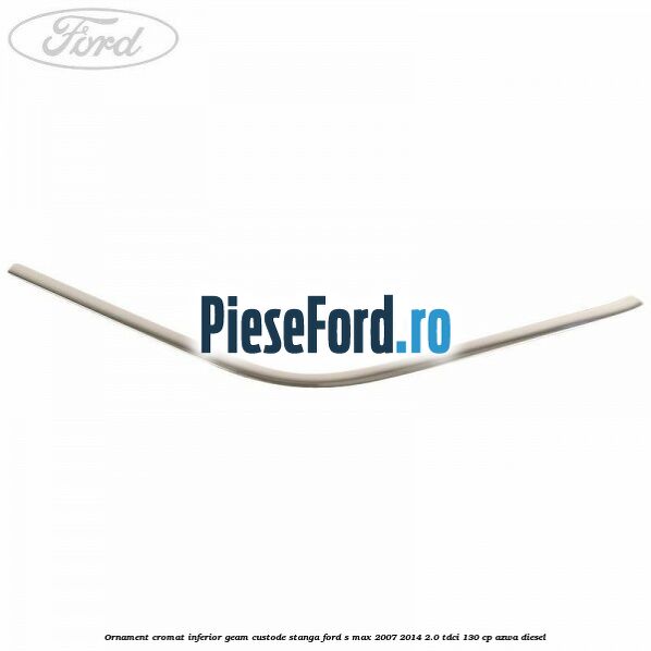 Ornament cromat inferior geam custode stanga Ford S-Max 2007-2014 2.0 TDCi 130 cp Ornament cromat inferior geam custode stanga Ford S-Max 2007-2014 2.0 TDCi 130 cp AZWA diesel